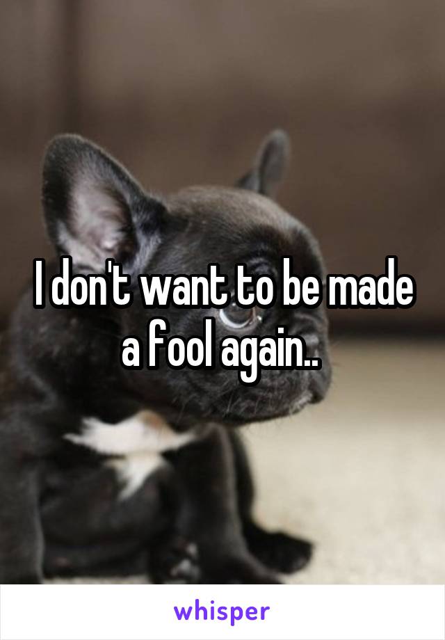 I don't want to be made a fool again.. 