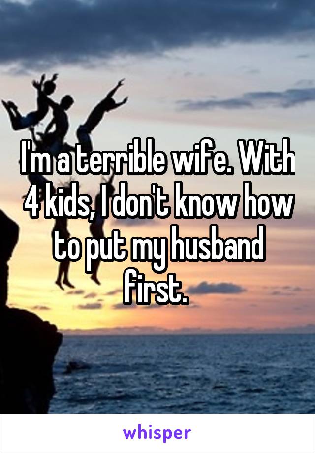 I'm a terrible wife. With 4 kids, I don't know how to put my husband first. 