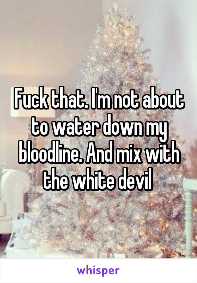 Fuck that. I'm not about to water down my bloodline. And mix with the white devil 