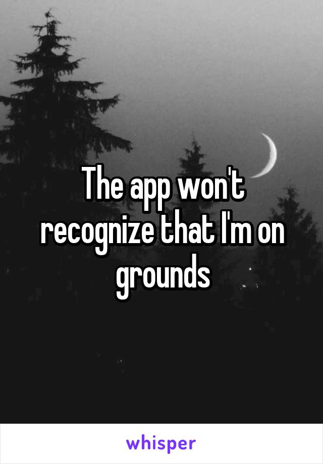 The app won't recognize that I'm on grounds