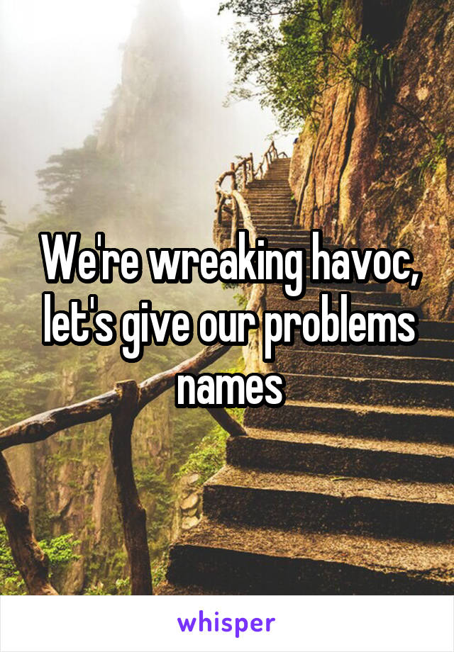 We're wreaking havoc, let's give our problems names