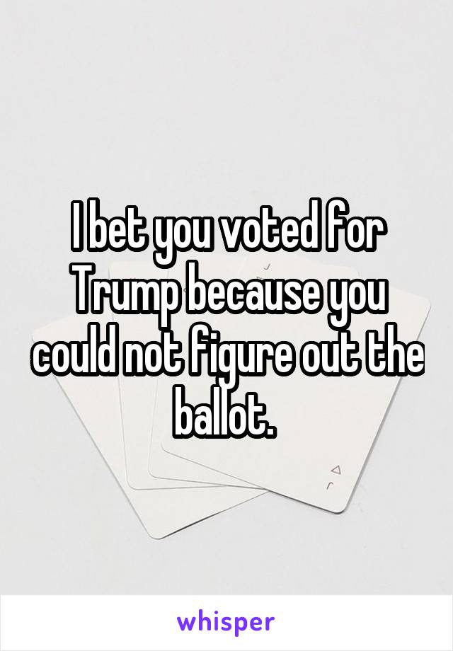 I bet you voted for Trump because you could not figure out the ballot. 