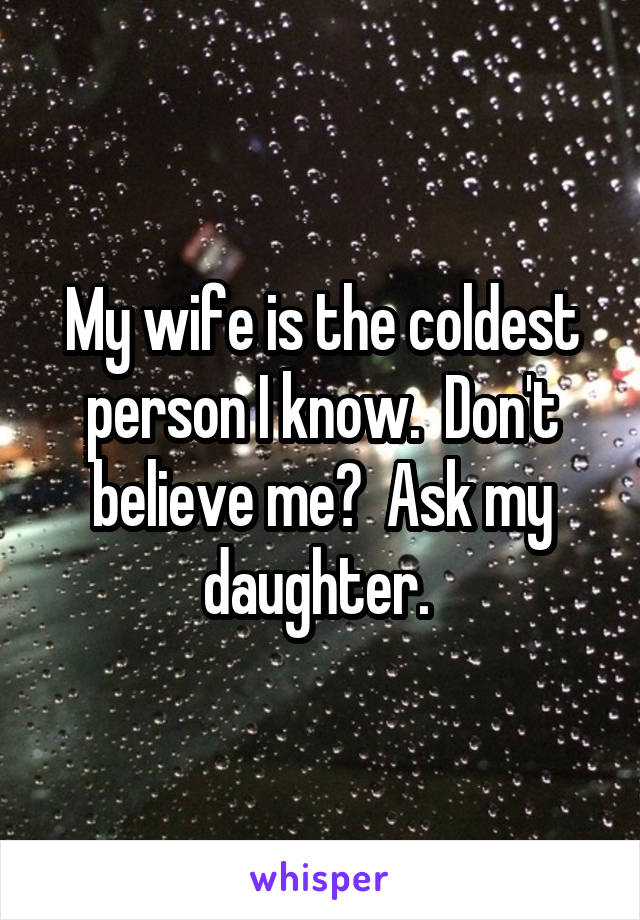 My wife is the coldest person I know.  Don't believe me?  Ask my daughter. 