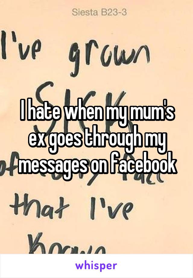 I hate when my mum's ex goes through my messages on facebook