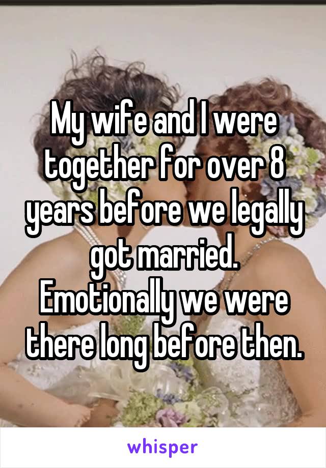 My wife and I were together for over 8 years before we legally got married. Emotionally we were there long before then.