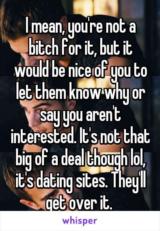 I mean, you're not a bitch for it, but it would be nice of you to let them know why or say you aren't interested. It's not that big of a deal though lol, it's dating sites. They'll get over it. 