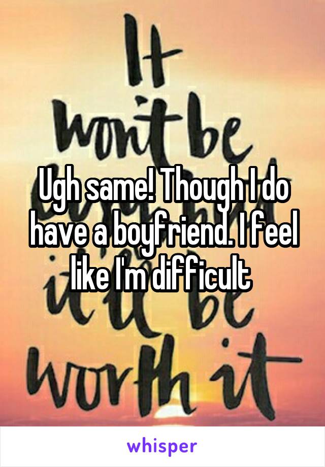 Ugh same! Though I do have a boyfriend. I feel like I'm difficult 