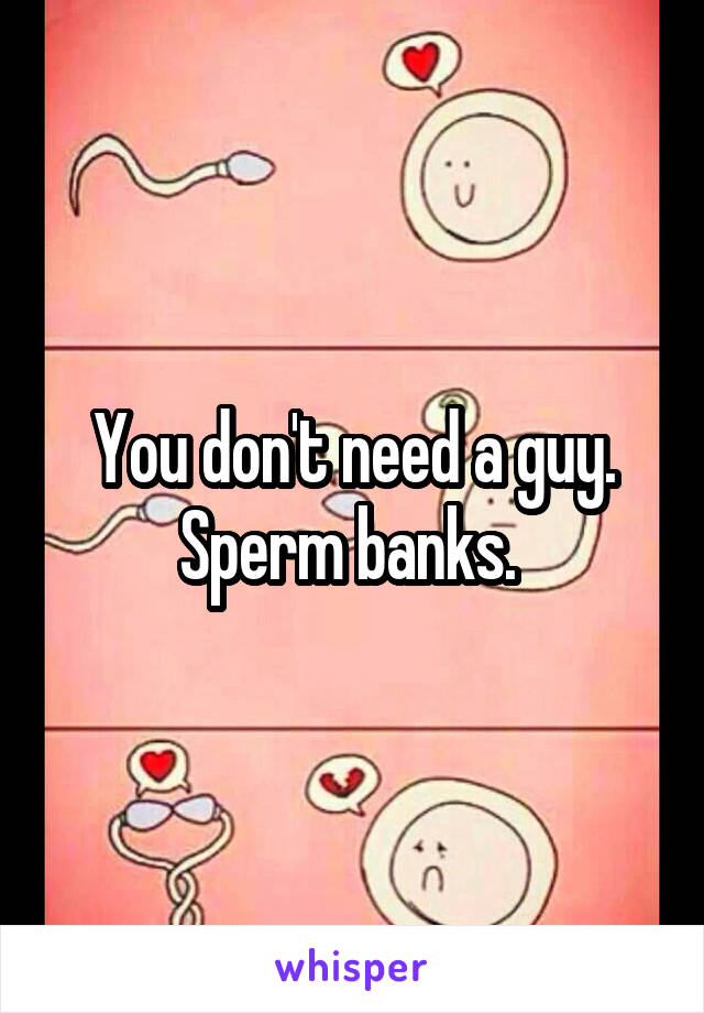 You don't need a guy. Sperm banks. 