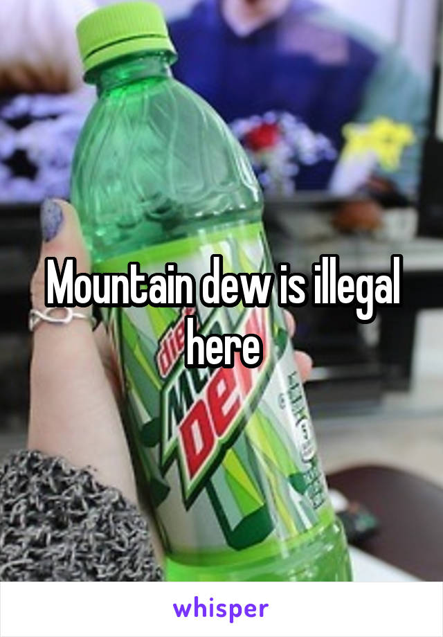 Mountain dew is illegal here