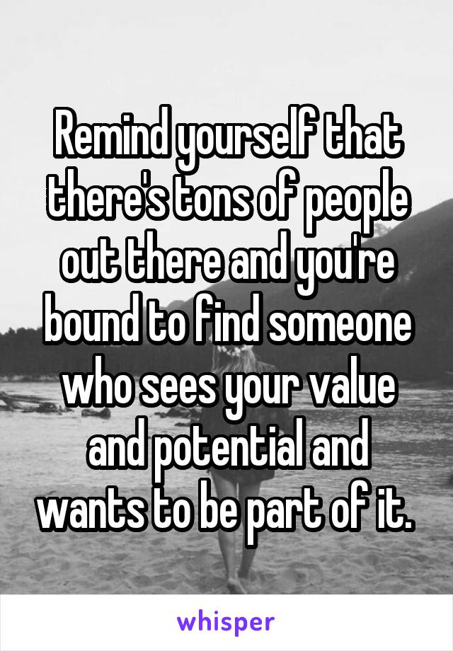 Remind yourself that there's tons of people out there and you're bound to find someone who sees your value and potential and wants to be part of it. 