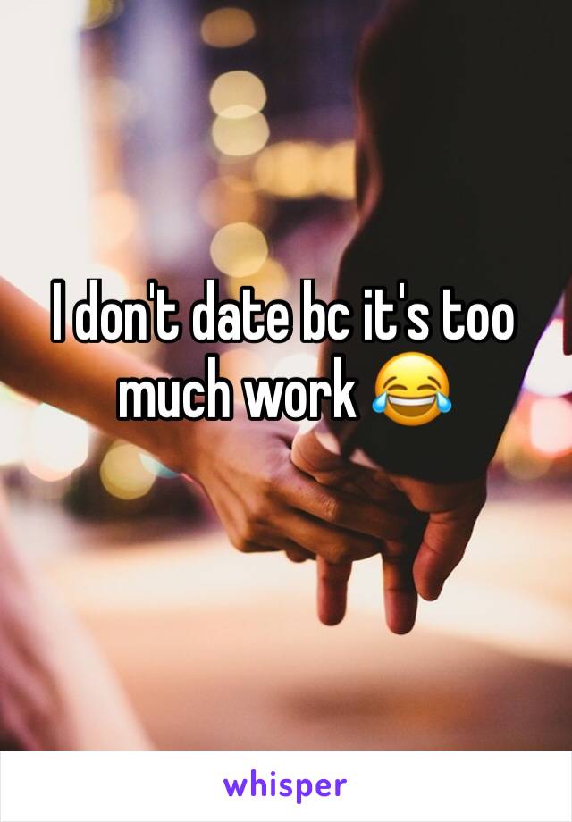 I don't date bc it's too much work 😂