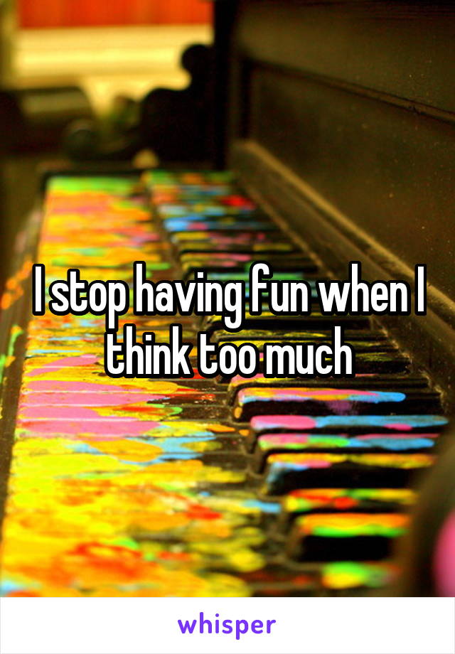 I stop having fun when I think too much