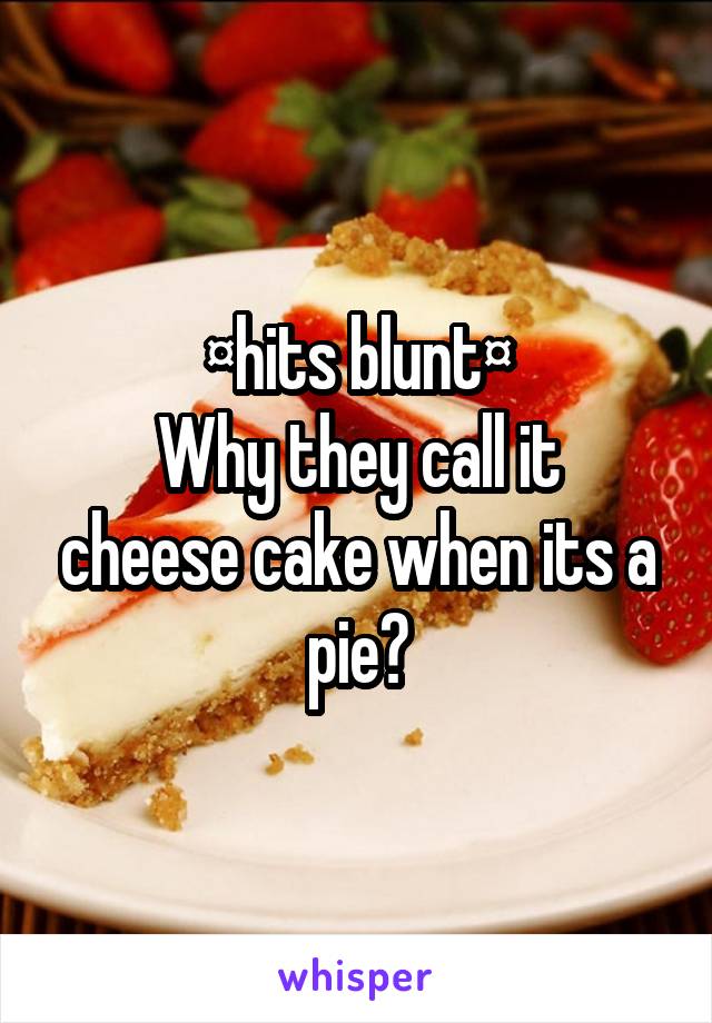 ¤hits blunt¤
Why they call it cheese cake when its a pie?