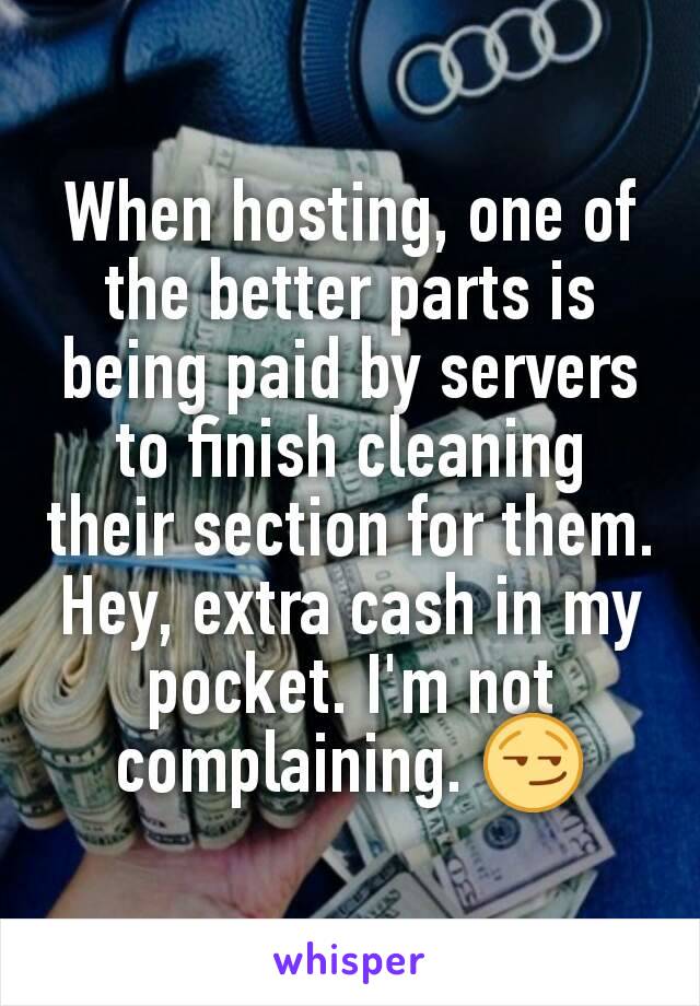 When hosting, one of the better parts is being paid by servers to finish cleaning their section for them. Hey, extra cash in my pocket. I'm not complaining. 😏