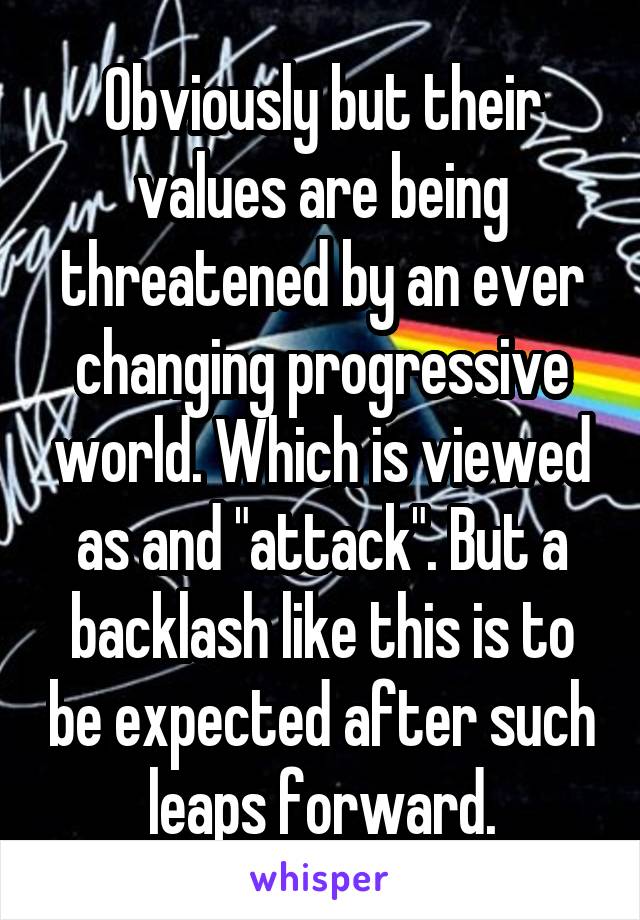 Obviously but their values are being threatened by an ever changing progressive world. Which is viewed as and "attack". But a backlash like this is to be expected after such leaps forward.