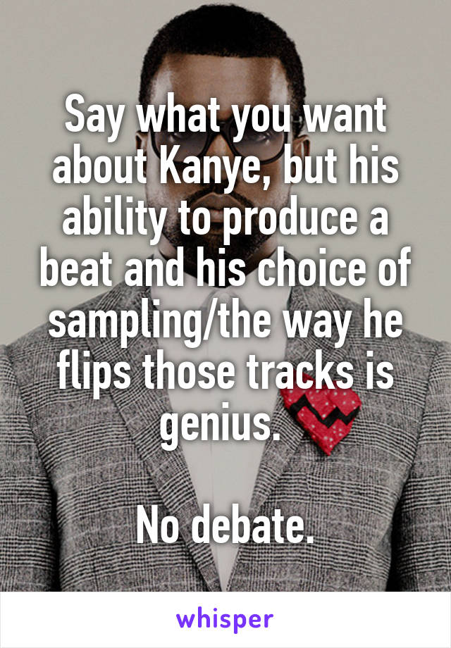 Say what you want about Kanye, but his ability to produce a beat and his choice of sampling/the way he flips those tracks is genius. 

No debate.