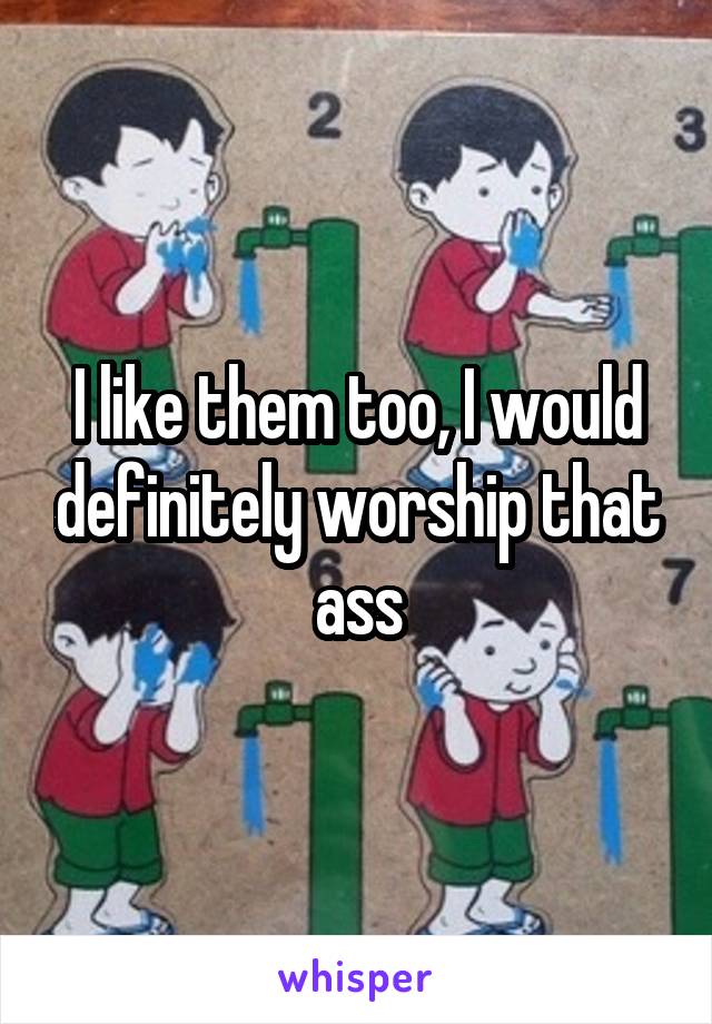 I like them too, I would definitely worship that ass