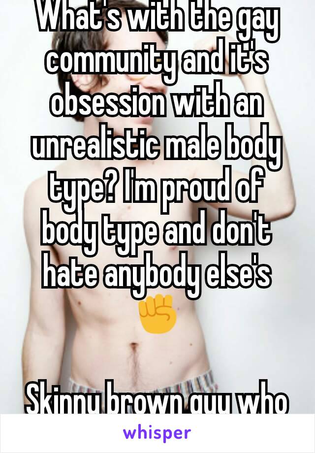 What's with the gay community and it's obsession with an unrealistic male body type? I'm proud of body type and don't hate anybody else's ✊

Skinny brown guy who don't need no problems