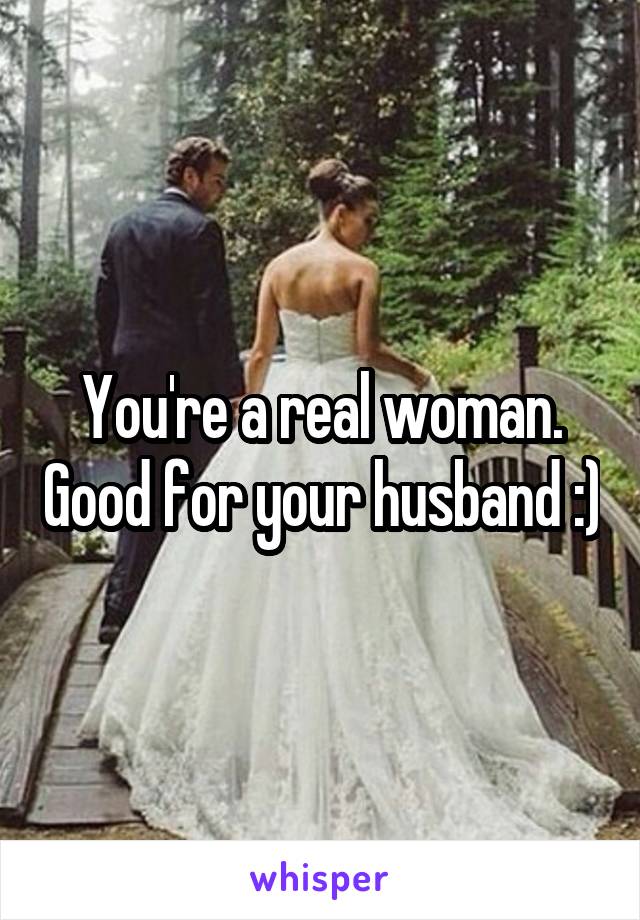 You're a real woman. Good for your husband :)
