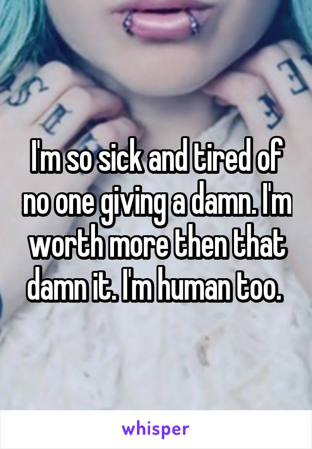 I'm so sick and tired of no one giving a damn. I'm worth more then that damn it. I'm human too. 