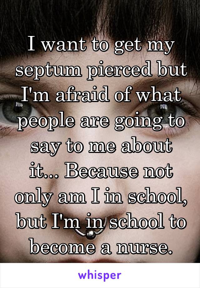 I want to get my septum pierced but I'm afraid of what people are going to say to me about it... Because not only am I in school, but I'm in school to become a nurse.