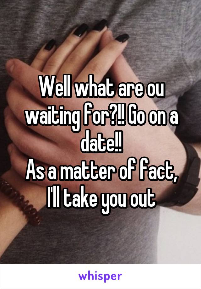 Well what are ou waiting for?!! Go on a date!!
As a matter of fact, I'll take you out