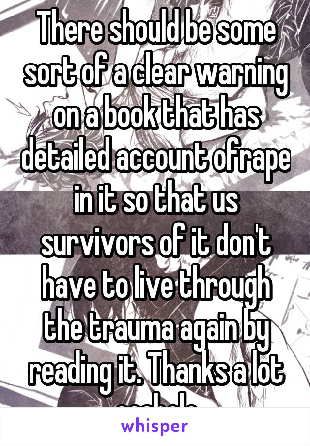 There should be some sort of a clear warning on a book that has detailed account ofrape in it so that us survivors of it don't have to live through the trauma again by reading it. Thanks a lot asshole