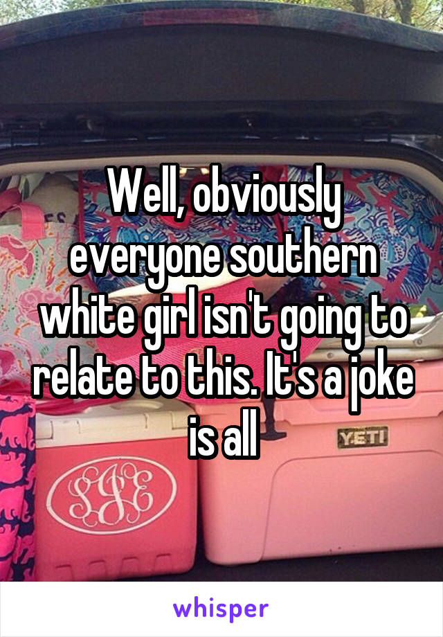 Well, obviously everyone southern white girl isn't going to relate to this. It's a joke is all