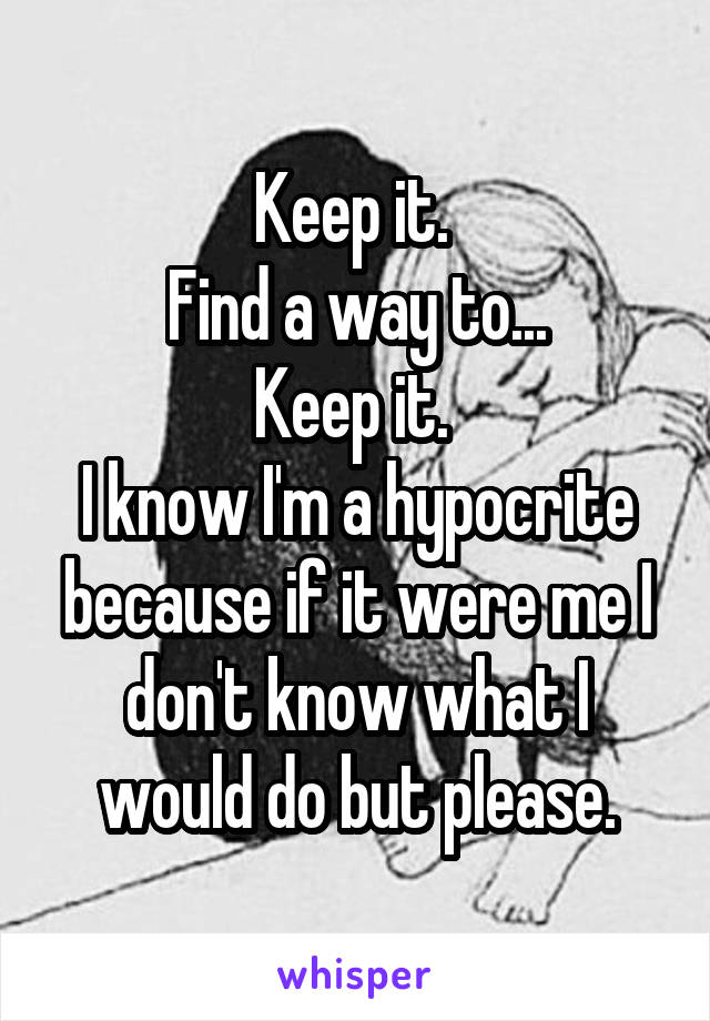 Keep it. 
Find a way to...
Keep it. 
I know I'm a hypocrite because if it were me I don't know what I would do but please.