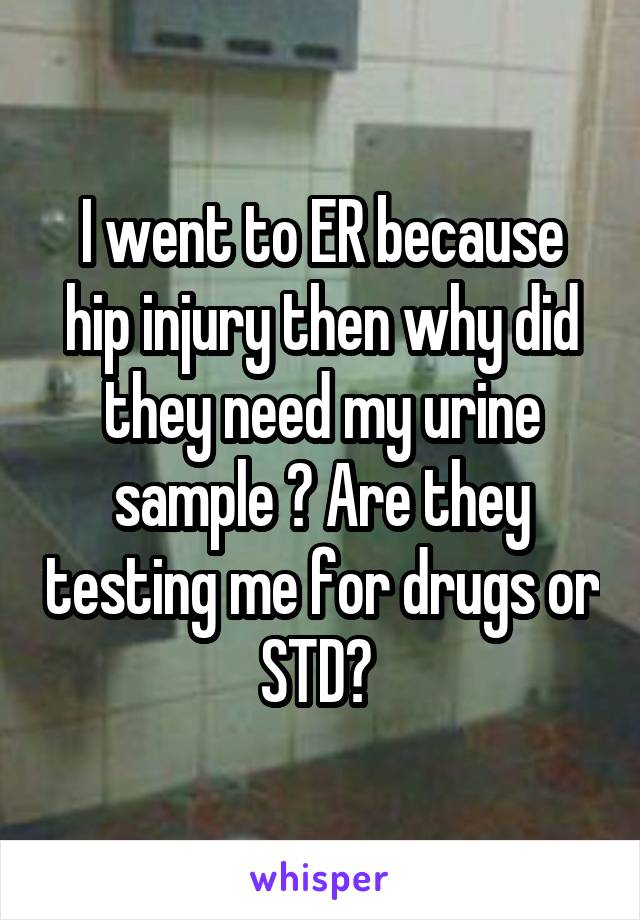 I went to ER because hip injury then why did they need my urine sample ? Are they testing me for drugs or STD? 