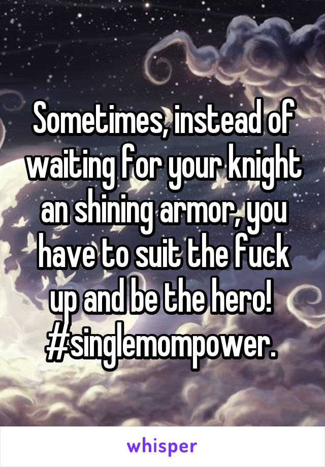 Sometimes, instead of waiting for your knight an shining armor, you have to suit the fuck up and be the hero! 
#singlemompower. 