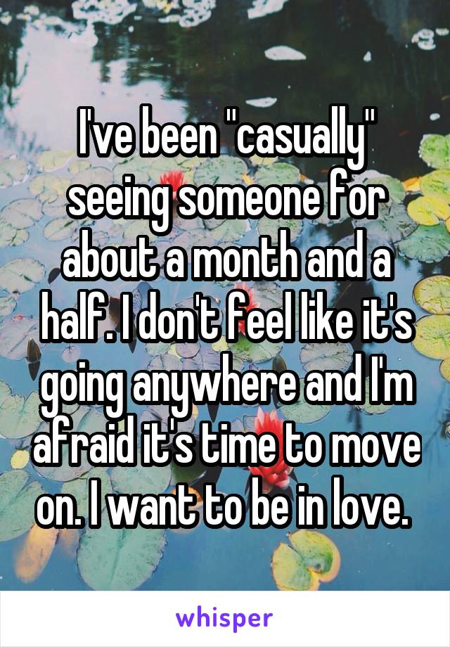I've been "casually" seeing someone for about a month and a half. I don't feel like it's going anywhere and I'm afraid it's time to move on. I want to be in love. 
