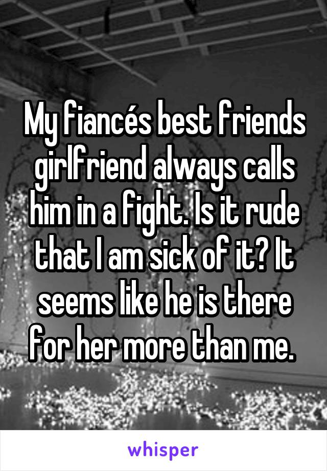 My fiancés best friends girlfriend always calls him in a fight. Is it rude that I am sick of it? It seems like he is there for her more than me. 