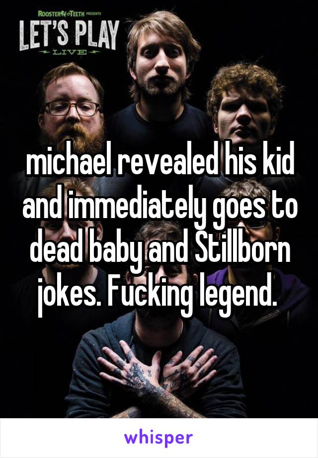 michael revealed his kid and immediately goes to dead baby and Stillborn jokes. Fucking legend. 