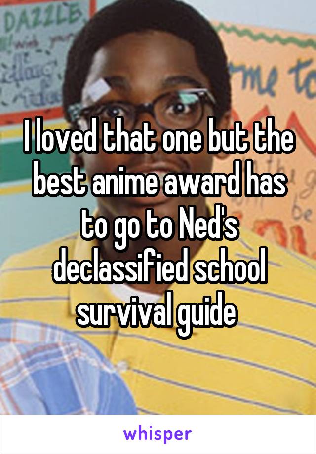 I loved that one but the best anime award has to go to Ned's declassified school survival guide 