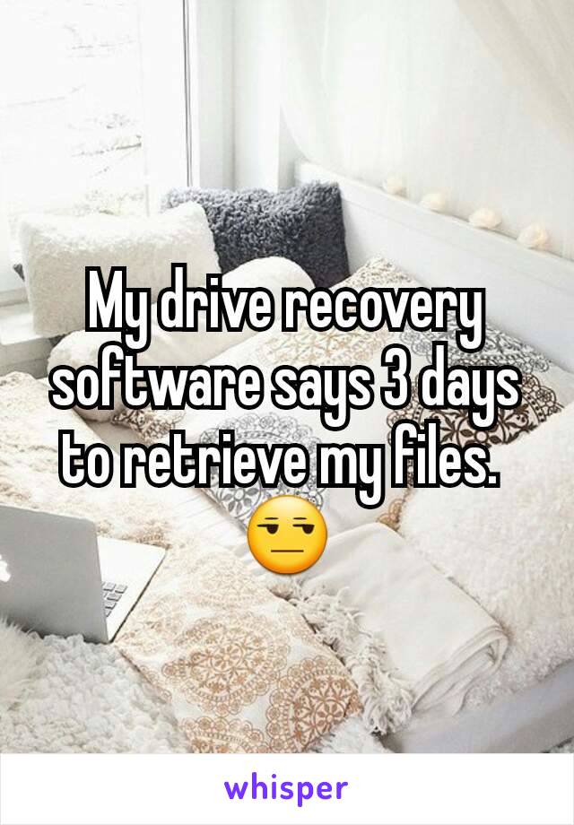 My drive recovery software says 3 days to retrieve my files. 
😒