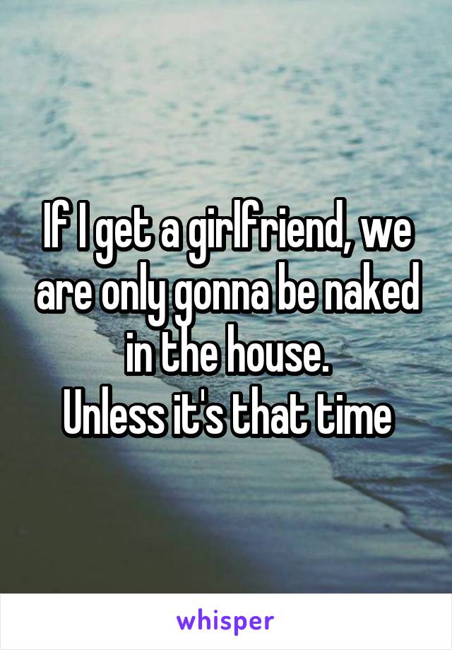 If I get a girlfriend, we are only gonna be naked in the house.
Unless it's that time