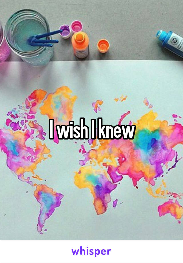 I wish I knew