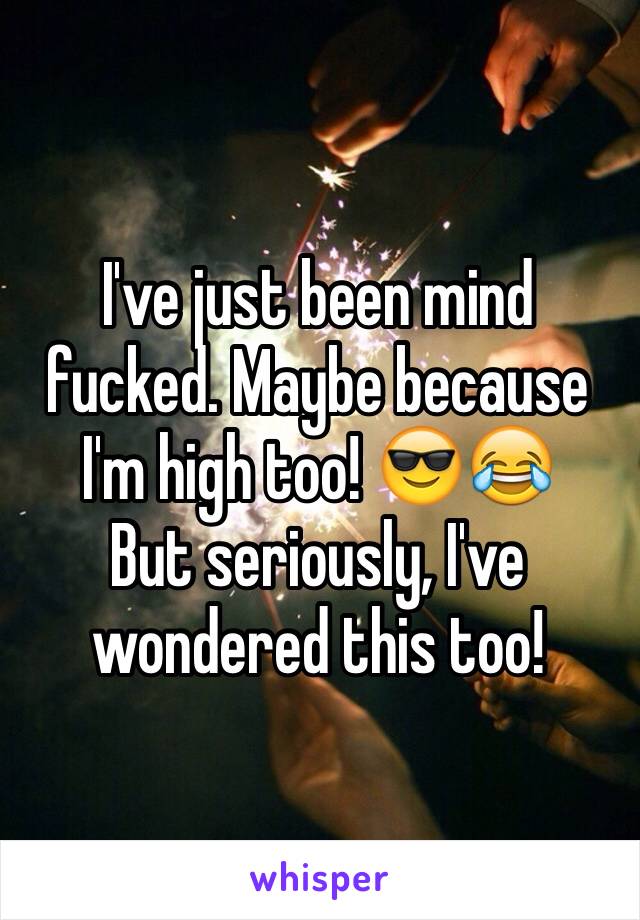 I've just been mind fucked. Maybe because I'm high too! 😎😂
But seriously, I've wondered this too! 