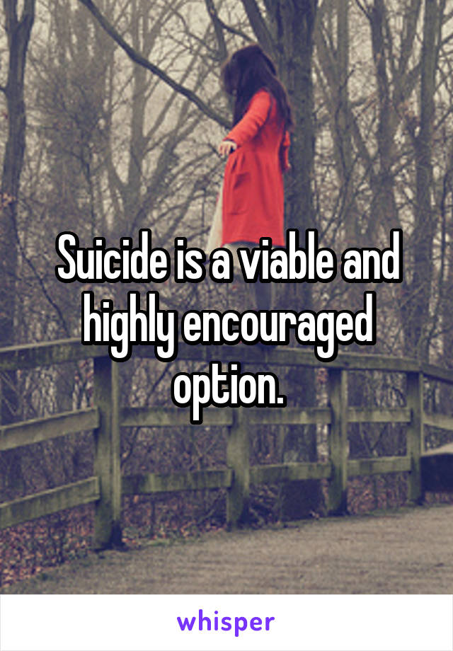 Suicide is a viable and highly encouraged option.