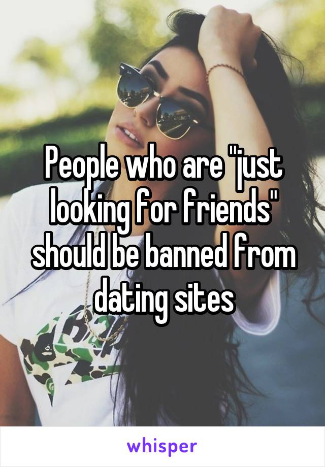 People who are "just looking for friends" should be banned from dating sites