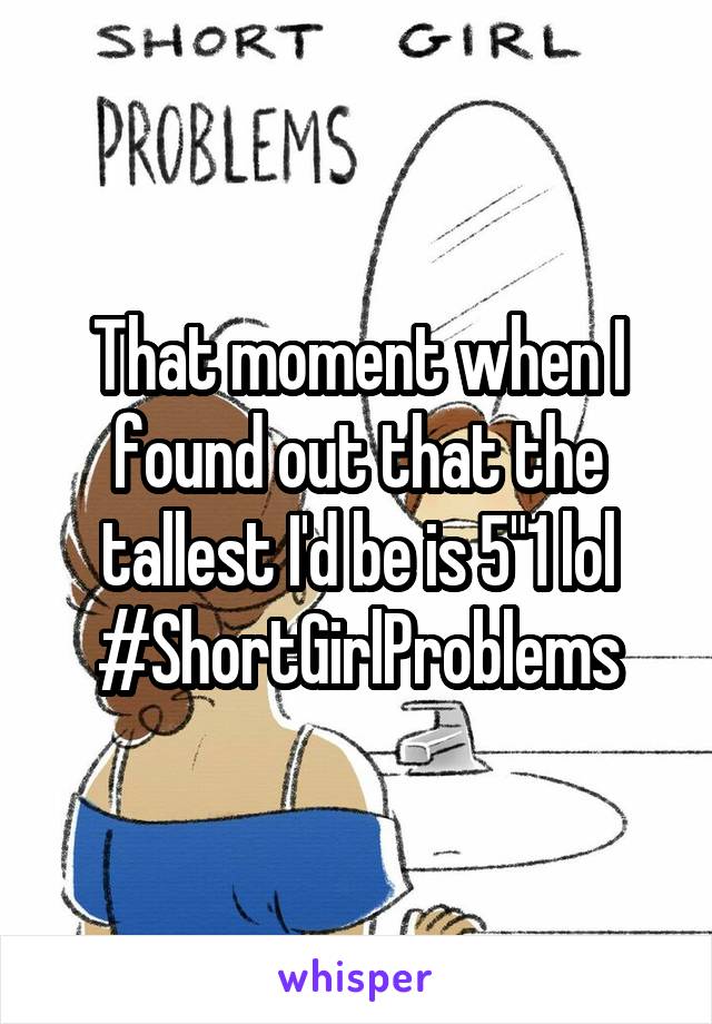 That moment when I found out that the tallest I'd be is 5"1 lol #ShortGirlProblems