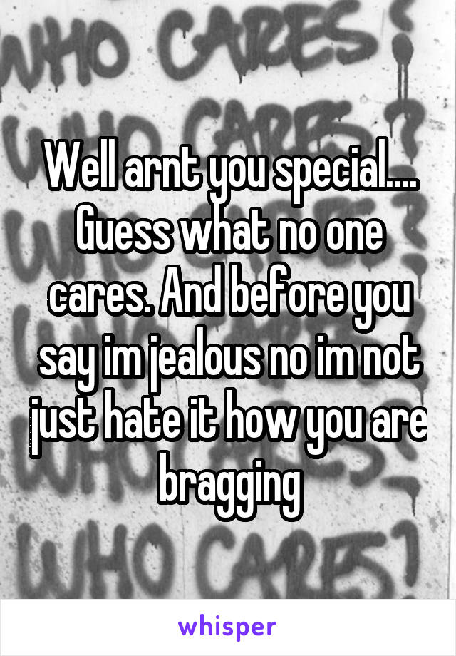 Well arnt you special.... Guess what no one cares. And before you say im jealous no im not just hate it how you are bragging