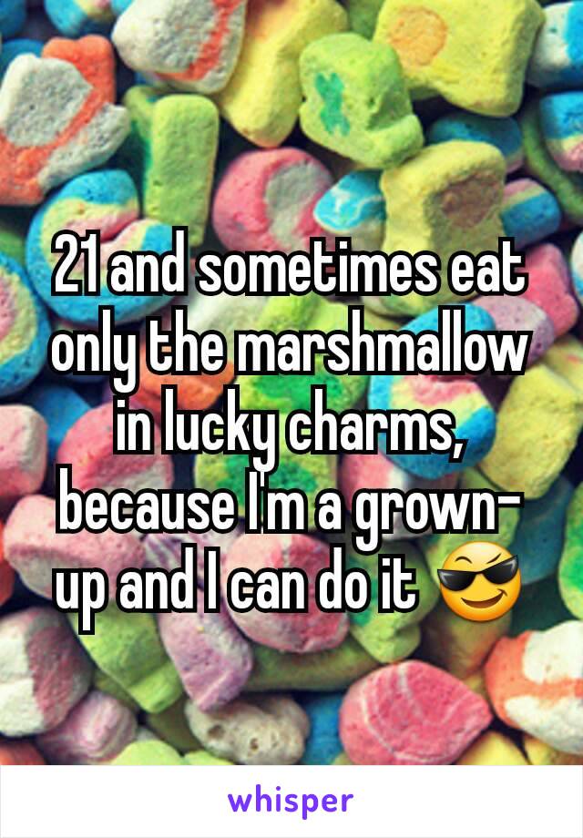 21 and sometimes eat only the marshmallow in lucky charms, because I'm a grown-up and I can do it 😎