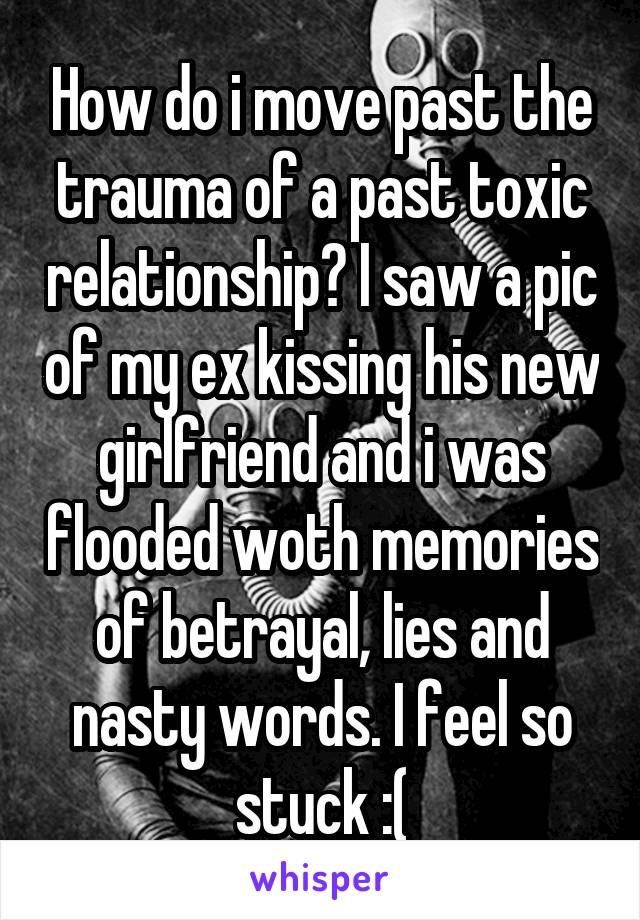 How do i move past the trauma of a past toxic relationship? I saw a pic of my ex kissing his new girlfriend and i was flooded woth memories of betrayal, lies and nasty words. I feel so stuck :(