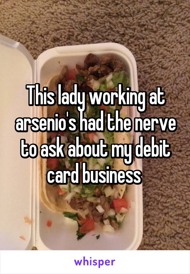 This lady working at arsenio's had the nerve to ask about my debit card business 