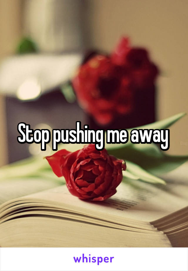 Stop pushing me away 