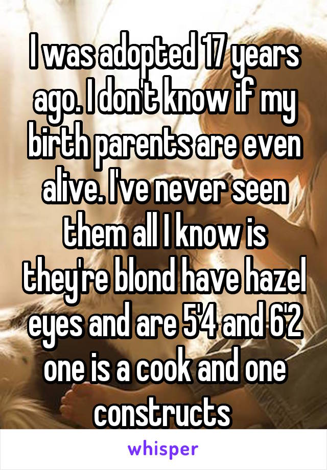 I was adopted 17 years ago. I don't know if my birth parents are even alive. I've never seen them all I know is they're blond have hazel eyes and are 5'4 and 6'2 one is a cook and one constructs 