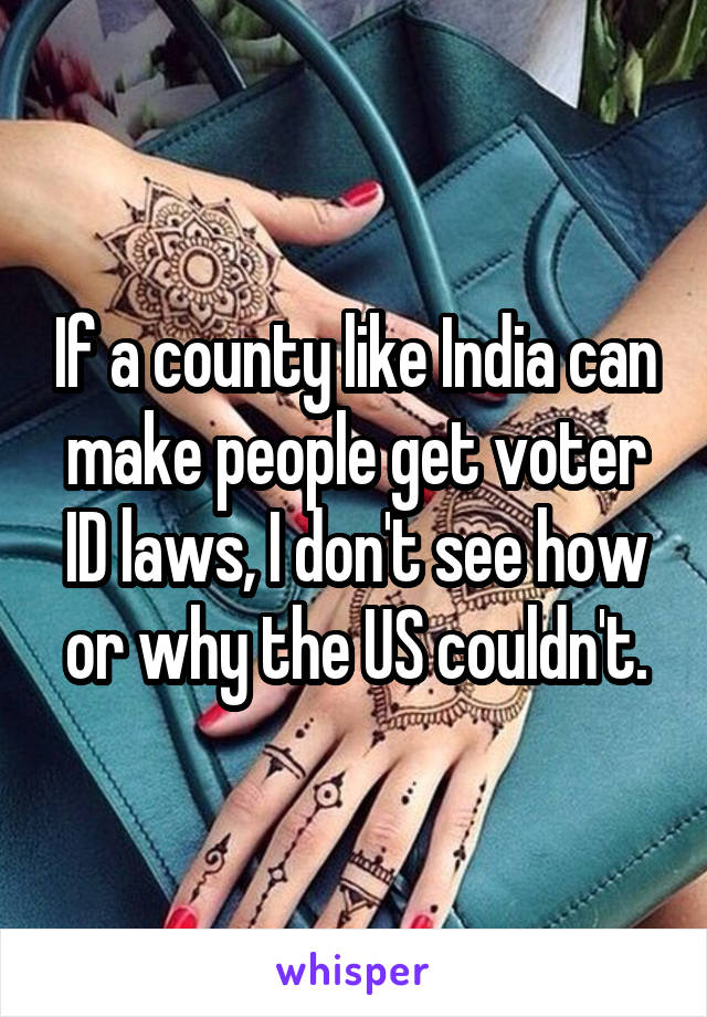 If a county like India can make people get voter ID laws, I don't see how or why the US couldn't.