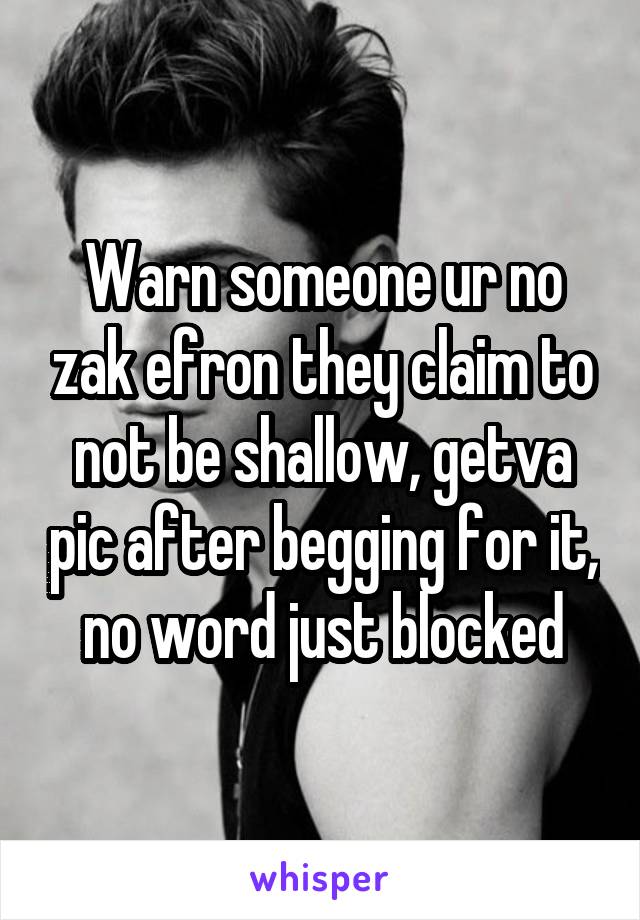 Warn someone ur no zak efron they claim to not be shallow, getva pic after begging for it, no word just blocked